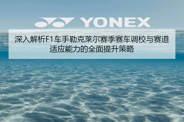 深入解析F1车手勒克莱尔赛季赛车调校与赛道适应能力的全面提升策略